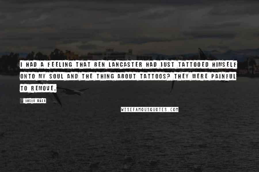 Julie Bale Quotes: I had a feeling that Ben Lancaster had just tattooed himself onto my soul and the thing about tattoos? They were painful to remove.