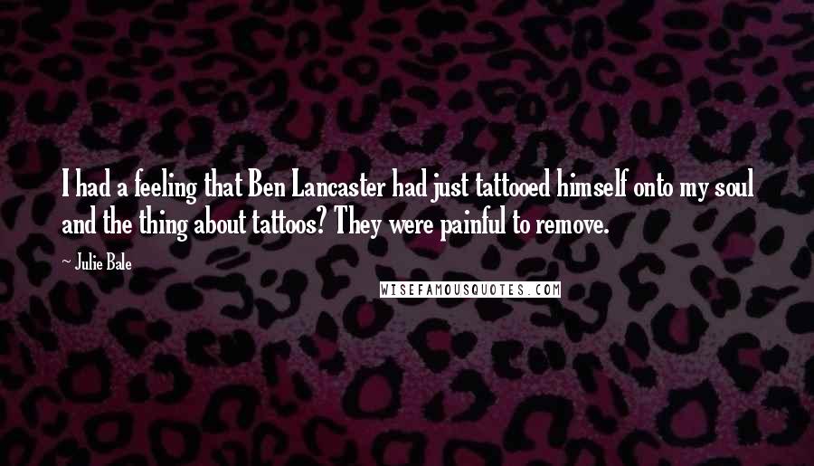 Julie Bale Quotes: I had a feeling that Ben Lancaster had just tattooed himself onto my soul and the thing about tattoos? They were painful to remove.