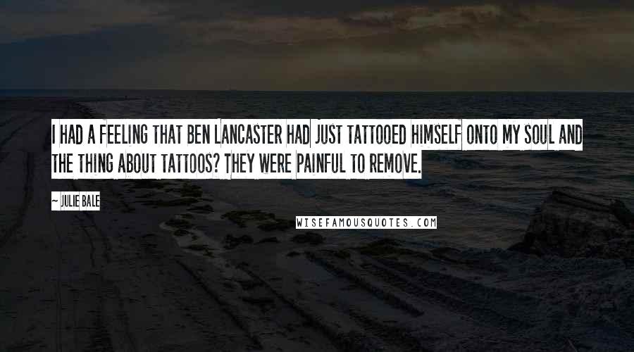 Julie Bale Quotes: I had a feeling that Ben Lancaster had just tattooed himself onto my soul and the thing about tattoos? They were painful to remove.