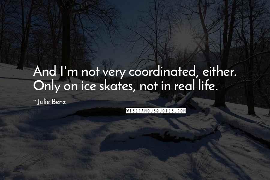 Julie Benz Quotes: And I'm not very coordinated, either. Only on ice skates, not in real life.