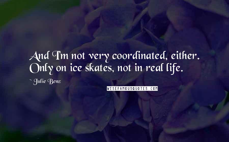 Julie Benz Quotes: And I'm not very coordinated, either. Only on ice skates, not in real life.