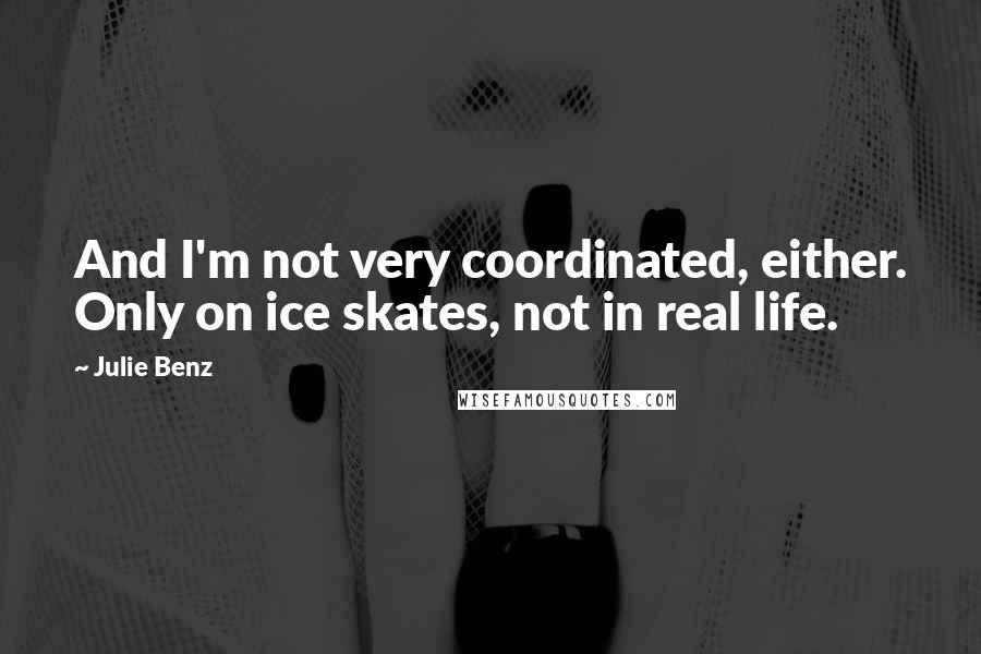 Julie Benz Quotes: And I'm not very coordinated, either. Only on ice skates, not in real life.