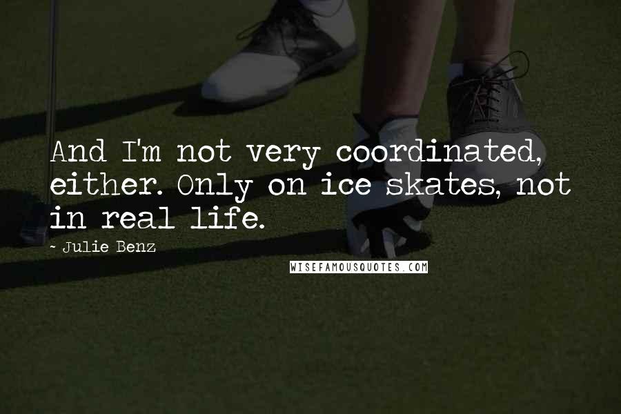 Julie Benz Quotes: And I'm not very coordinated, either. Only on ice skates, not in real life.