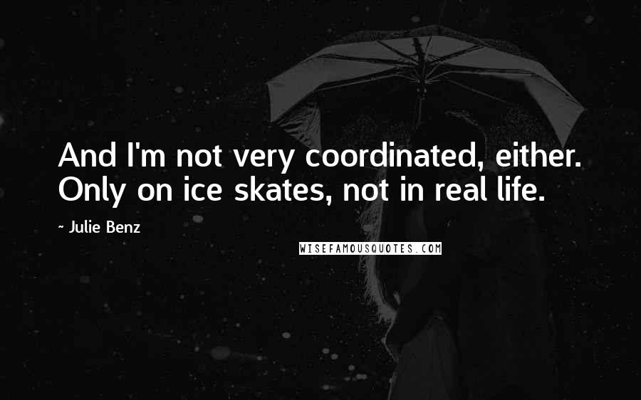 Julie Benz Quotes: And I'm not very coordinated, either. Only on ice skates, not in real life.