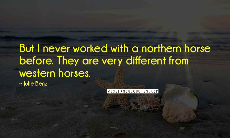 Julie Benz Quotes: But I never worked with a northern horse before. They are very different from western horses.