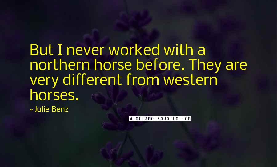 Julie Benz Quotes: But I never worked with a northern horse before. They are very different from western horses.