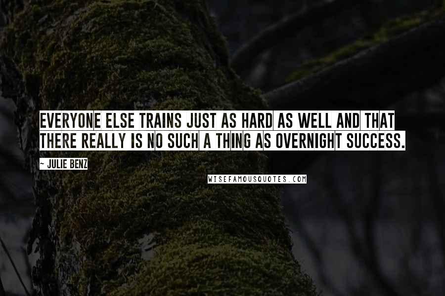 Julie Benz Quotes: Everyone else trains just as hard as well and that there really is no such a thing as overnight success.