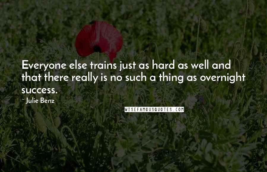 Julie Benz Quotes: Everyone else trains just as hard as well and that there really is no such a thing as overnight success.