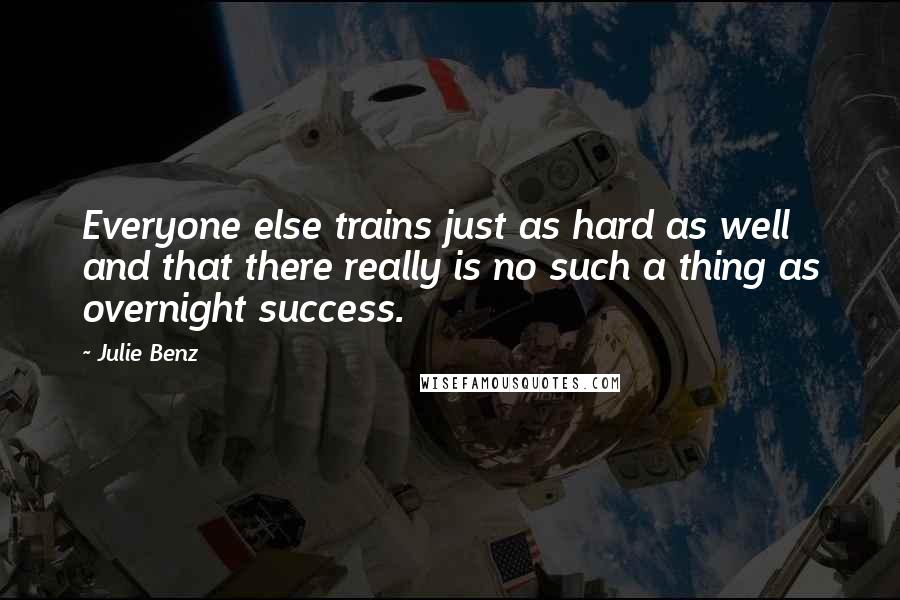 Julie Benz Quotes: Everyone else trains just as hard as well and that there really is no such a thing as overnight success.