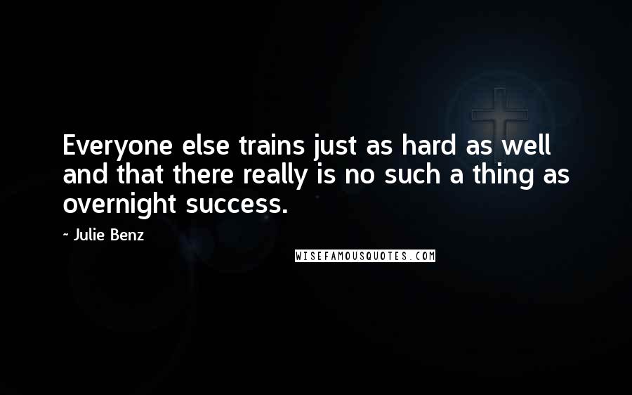 Julie Benz Quotes: Everyone else trains just as hard as well and that there really is no such a thing as overnight success.