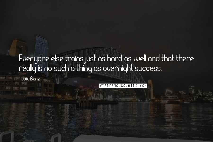 Julie Benz Quotes: Everyone else trains just as hard as well and that there really is no such a thing as overnight success.