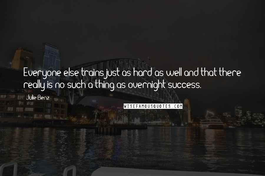 Julie Benz Quotes: Everyone else trains just as hard as well and that there really is no such a thing as overnight success.