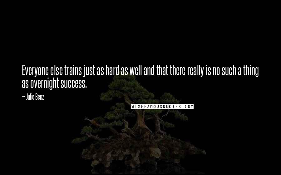 Julie Benz Quotes: Everyone else trains just as hard as well and that there really is no such a thing as overnight success.