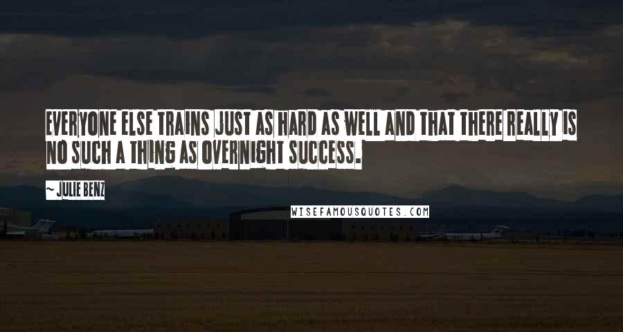 Julie Benz Quotes: Everyone else trains just as hard as well and that there really is no such a thing as overnight success.