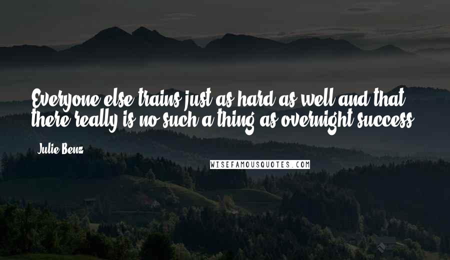 Julie Benz Quotes: Everyone else trains just as hard as well and that there really is no such a thing as overnight success.