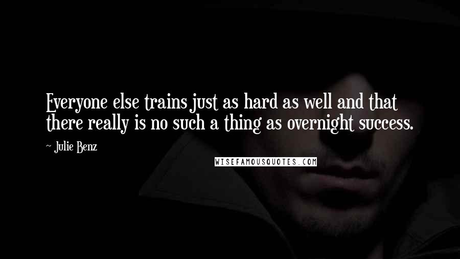 Julie Benz Quotes: Everyone else trains just as hard as well and that there really is no such a thing as overnight success.