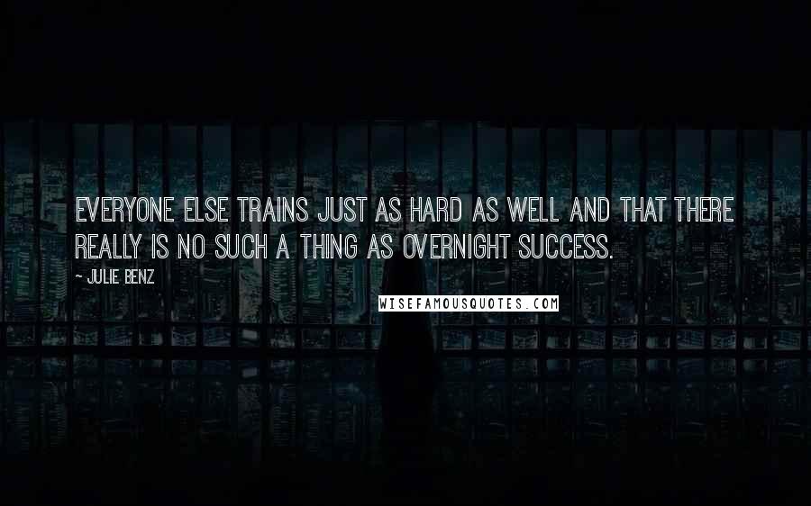 Julie Benz Quotes: Everyone else trains just as hard as well and that there really is no such a thing as overnight success.