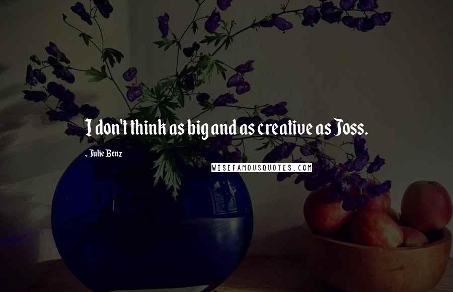 Julie Benz Quotes: I don't think as big and as creative as Joss.