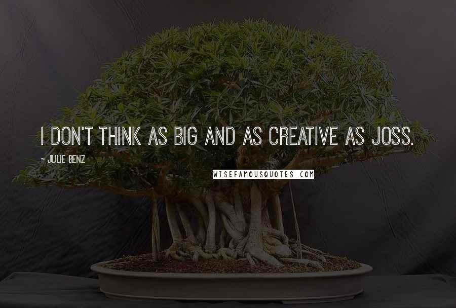 Julie Benz Quotes: I don't think as big and as creative as Joss.