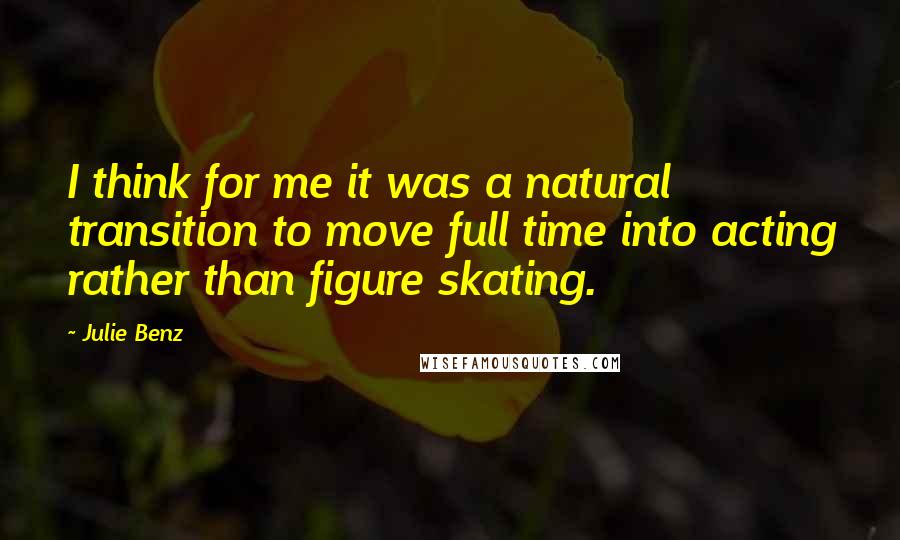 Julie Benz Quotes: I think for me it was a natural transition to move full time into acting rather than figure skating.