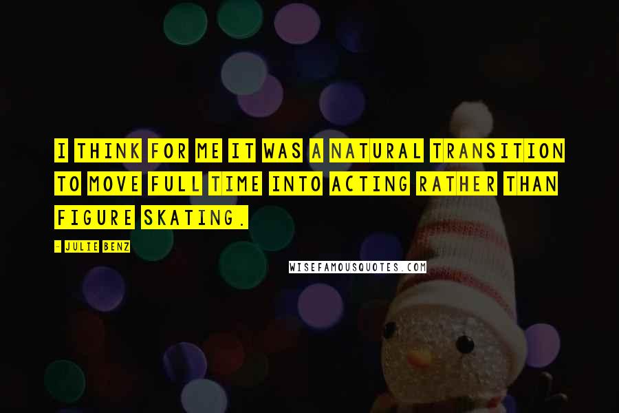 Julie Benz Quotes: I think for me it was a natural transition to move full time into acting rather than figure skating.