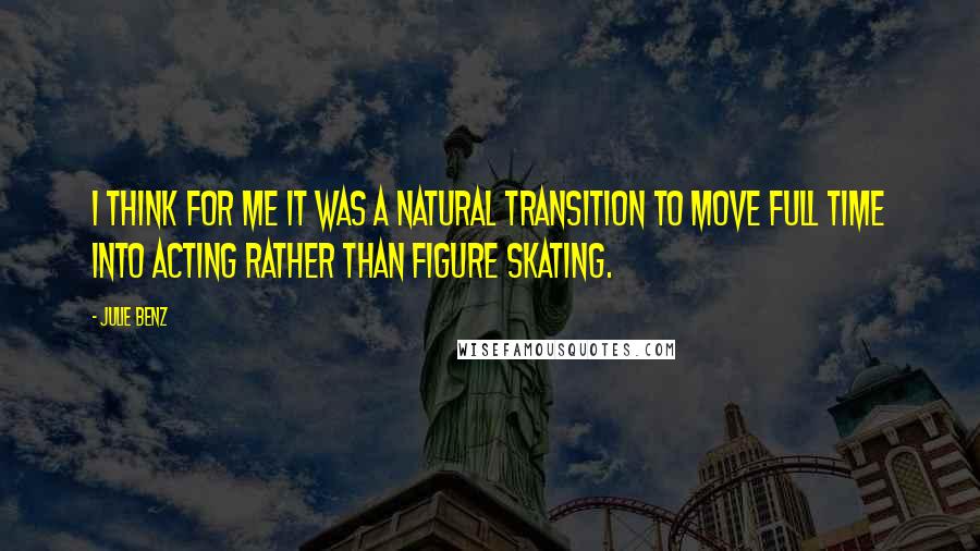 Julie Benz Quotes: I think for me it was a natural transition to move full time into acting rather than figure skating.