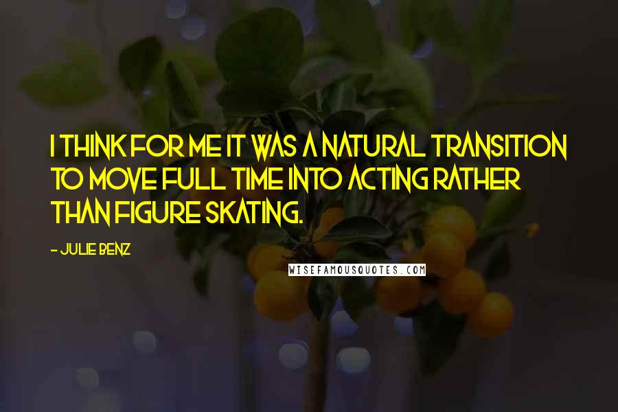 Julie Benz Quotes: I think for me it was a natural transition to move full time into acting rather than figure skating.