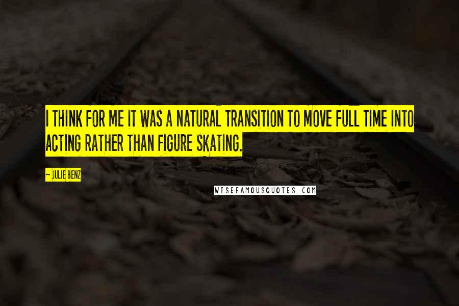 Julie Benz Quotes: I think for me it was a natural transition to move full time into acting rather than figure skating.