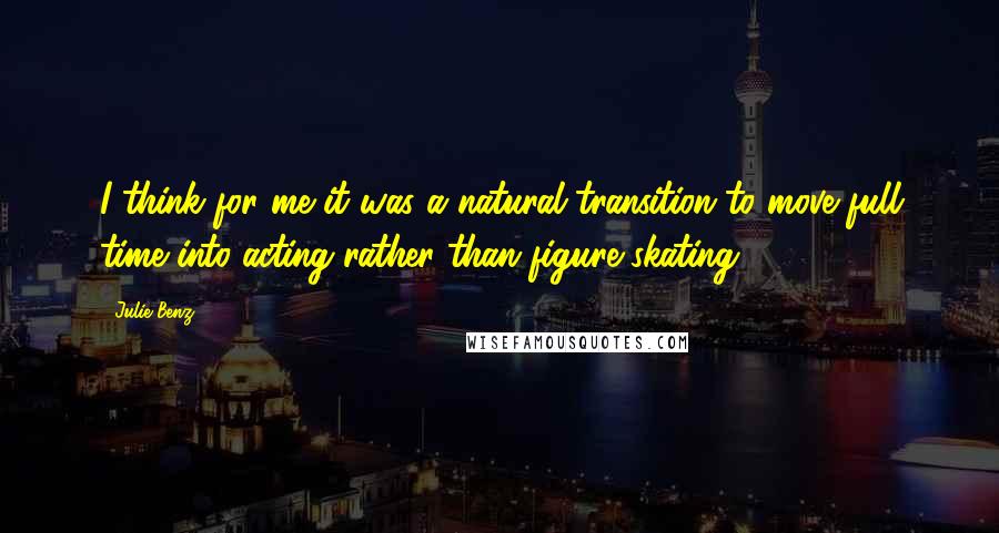 Julie Benz Quotes: I think for me it was a natural transition to move full time into acting rather than figure skating.