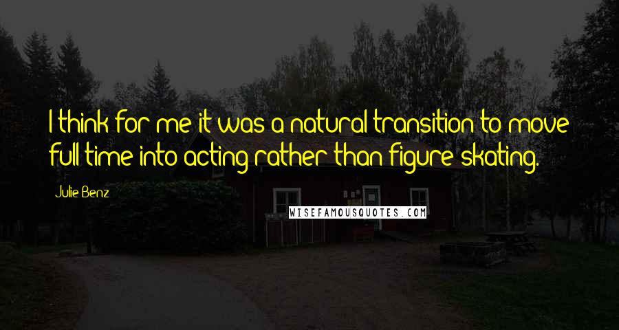 Julie Benz Quotes: I think for me it was a natural transition to move full time into acting rather than figure skating.