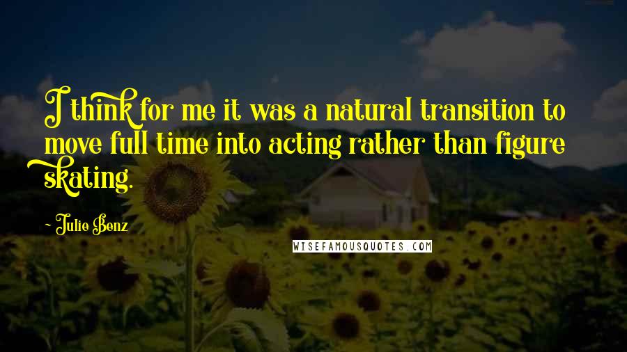 Julie Benz Quotes: I think for me it was a natural transition to move full time into acting rather than figure skating.
