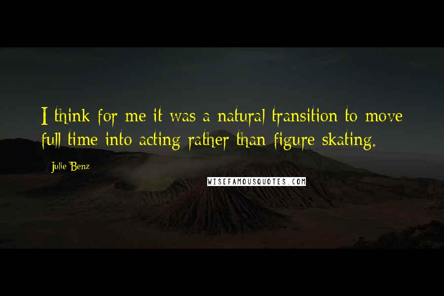 Julie Benz Quotes: I think for me it was a natural transition to move full time into acting rather than figure skating.
