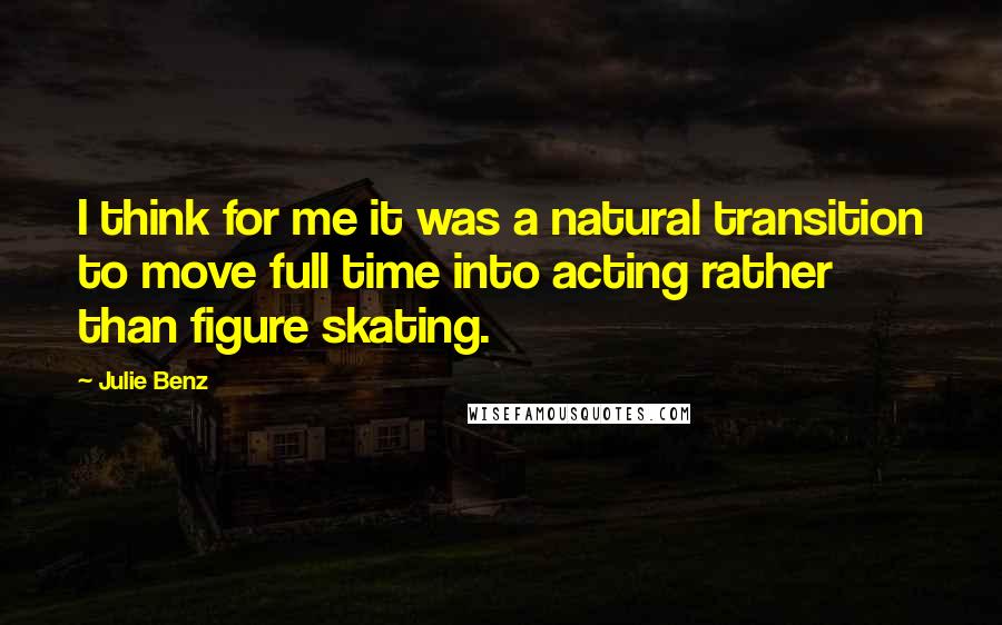 Julie Benz Quotes: I think for me it was a natural transition to move full time into acting rather than figure skating.