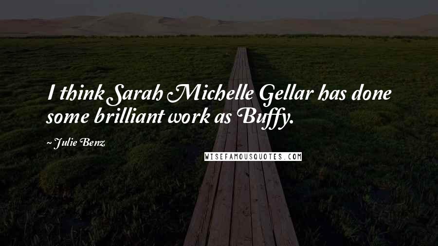 Julie Benz Quotes: I think Sarah Michelle Gellar has done some brilliant work as Buffy.