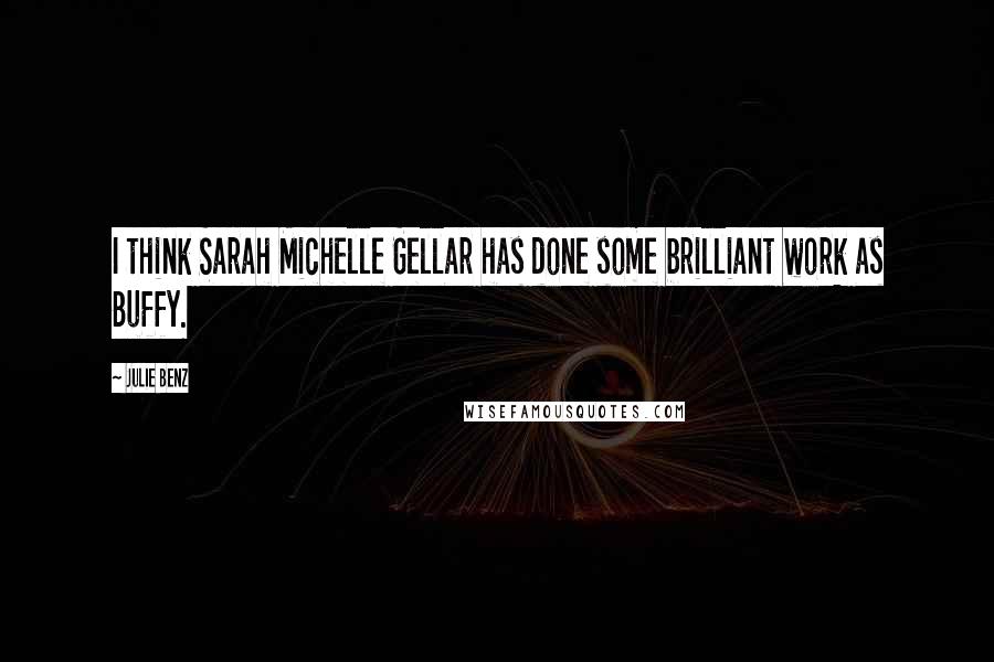 Julie Benz Quotes: I think Sarah Michelle Gellar has done some brilliant work as Buffy.