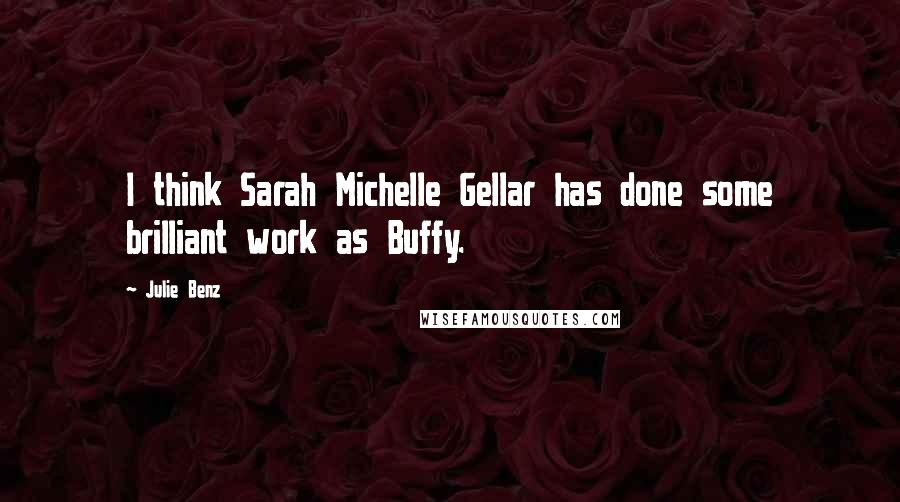 Julie Benz Quotes: I think Sarah Michelle Gellar has done some brilliant work as Buffy.