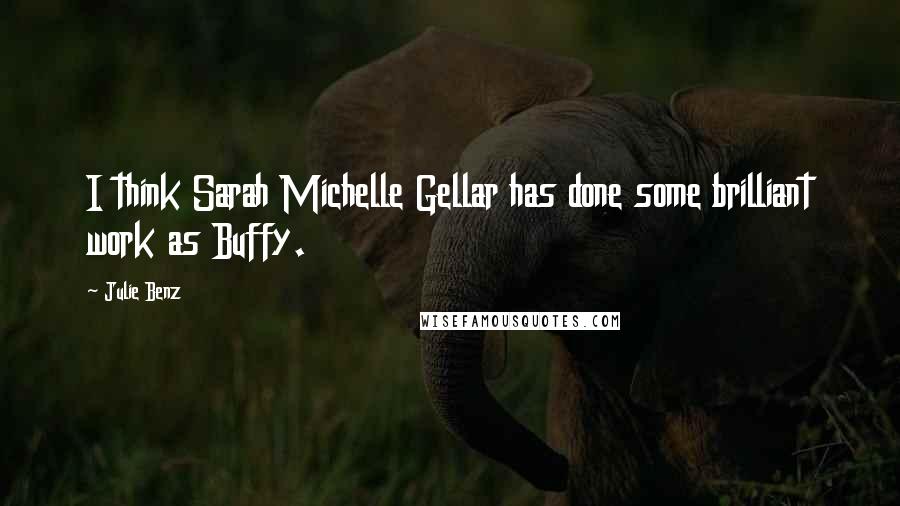 Julie Benz Quotes: I think Sarah Michelle Gellar has done some brilliant work as Buffy.