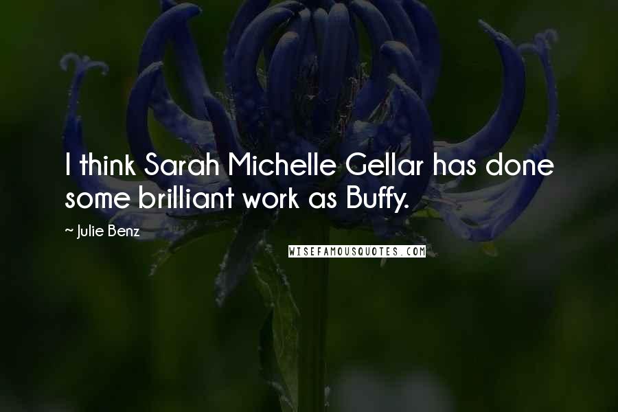 Julie Benz Quotes: I think Sarah Michelle Gellar has done some brilliant work as Buffy.