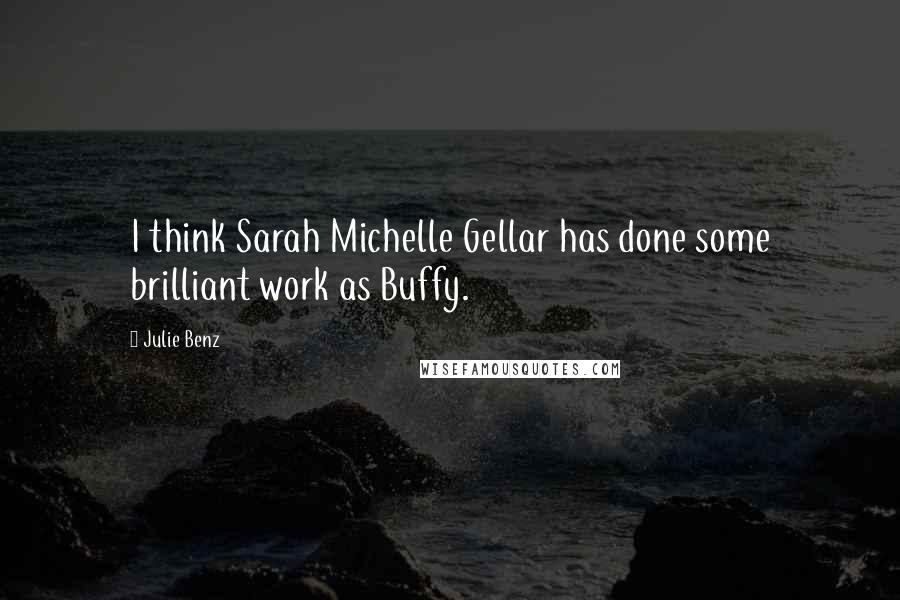 Julie Benz Quotes: I think Sarah Michelle Gellar has done some brilliant work as Buffy.