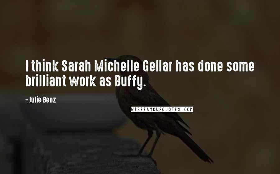 Julie Benz Quotes: I think Sarah Michelle Gellar has done some brilliant work as Buffy.