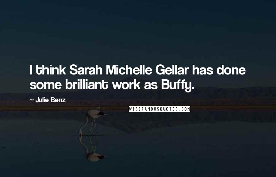 Julie Benz Quotes: I think Sarah Michelle Gellar has done some brilliant work as Buffy.