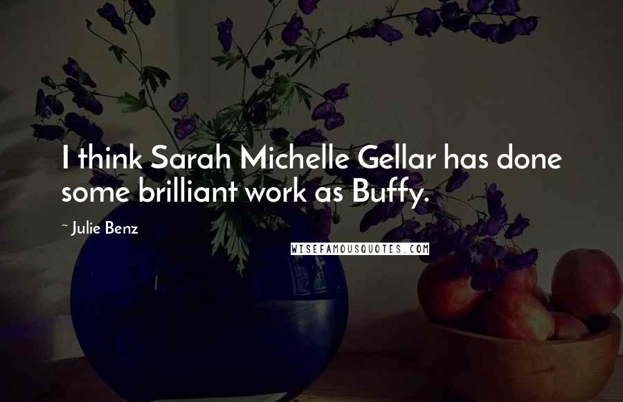 Julie Benz Quotes: I think Sarah Michelle Gellar has done some brilliant work as Buffy.