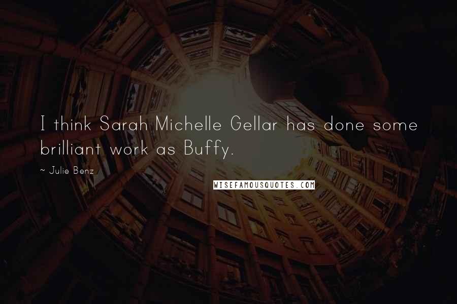 Julie Benz Quotes: I think Sarah Michelle Gellar has done some brilliant work as Buffy.