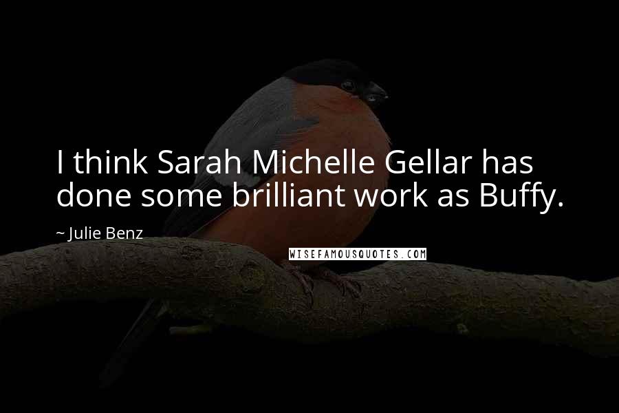 Julie Benz Quotes: I think Sarah Michelle Gellar has done some brilliant work as Buffy.