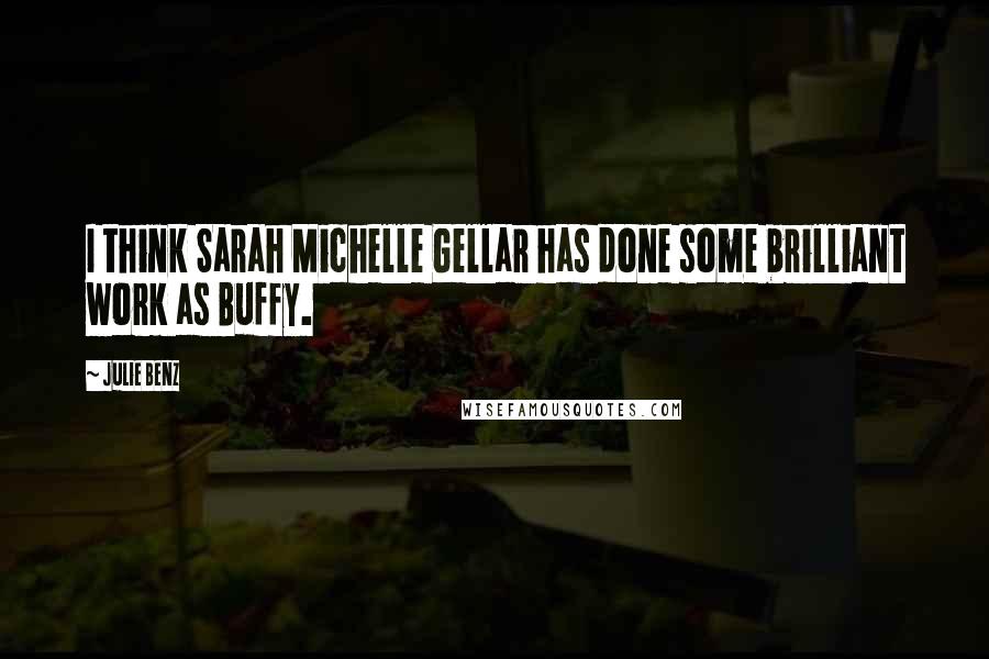 Julie Benz Quotes: I think Sarah Michelle Gellar has done some brilliant work as Buffy.