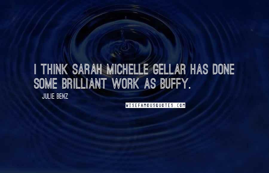 Julie Benz Quotes: I think Sarah Michelle Gellar has done some brilliant work as Buffy.