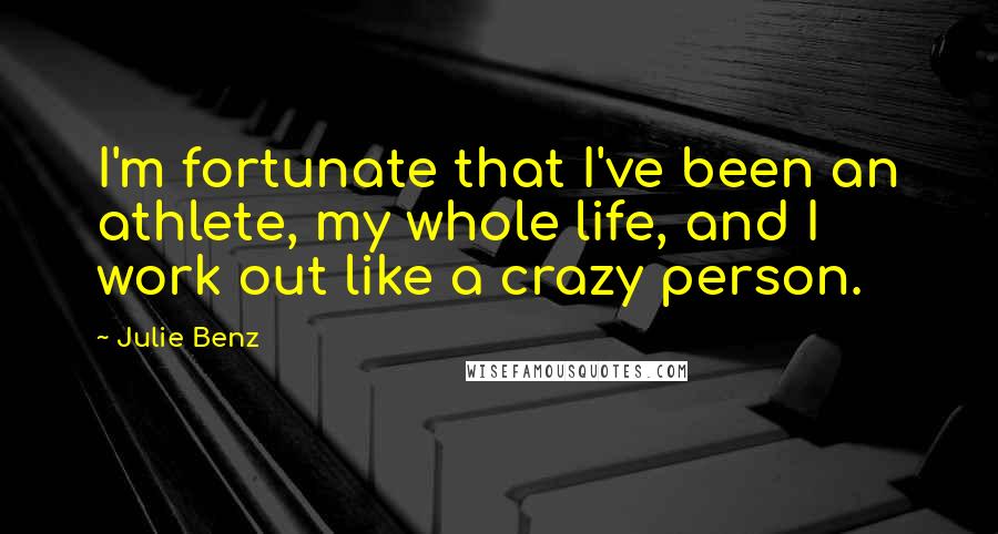 Julie Benz Quotes: I'm fortunate that I've been an athlete, my whole life, and I work out like a crazy person.