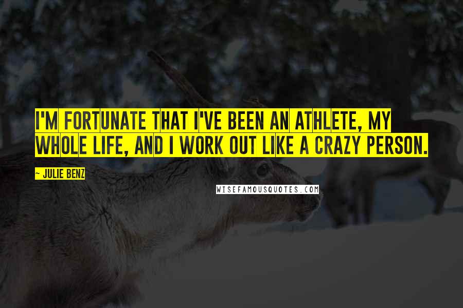 Julie Benz Quotes: I'm fortunate that I've been an athlete, my whole life, and I work out like a crazy person.