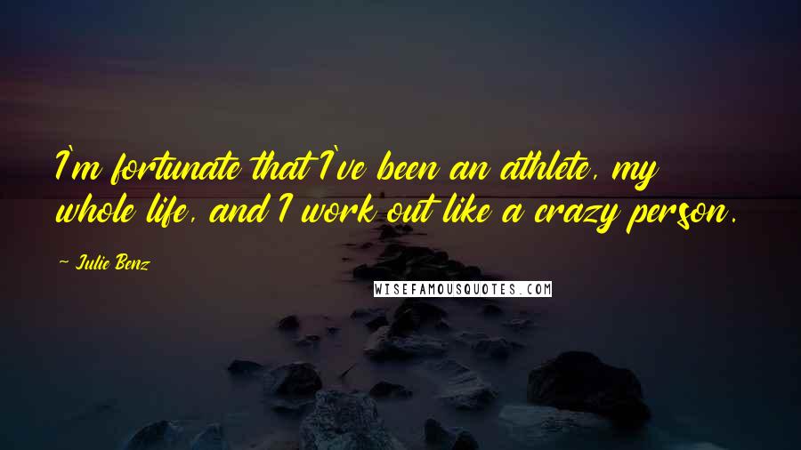 Julie Benz Quotes: I'm fortunate that I've been an athlete, my whole life, and I work out like a crazy person.