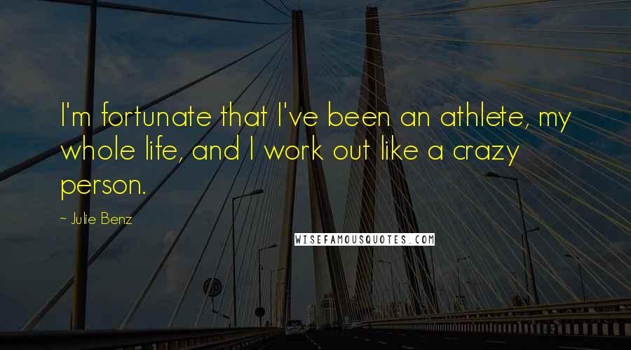 Julie Benz Quotes: I'm fortunate that I've been an athlete, my whole life, and I work out like a crazy person.